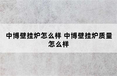 中博壁挂炉怎么样 中博壁挂炉质量怎么样